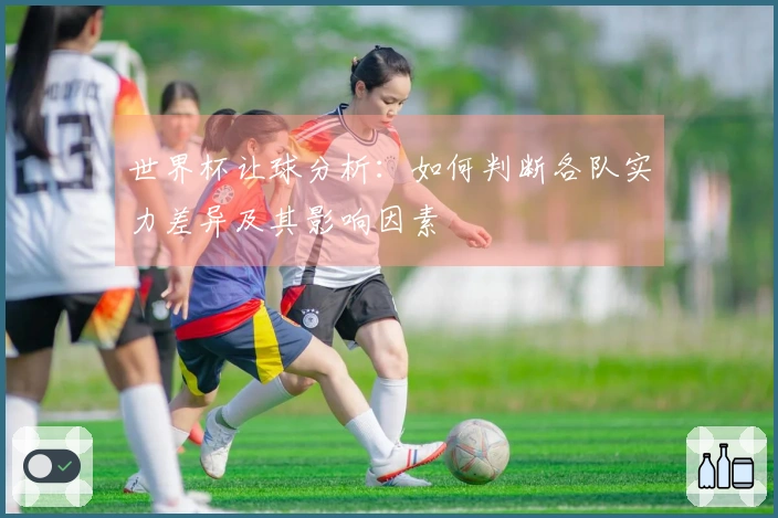 世界杯让球分析：如何判断各队实力差异及其影响因素