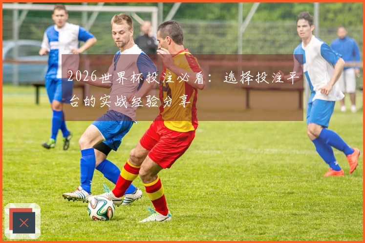 2026世界杯投注必看：选择投注平台的实战经验分享