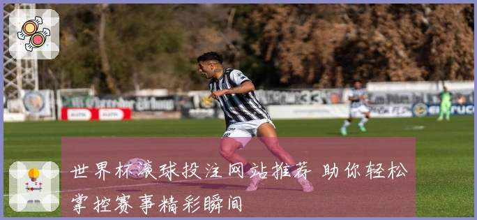 世界杯滚球投注网站推荐 助你轻松掌控赛事精彩瞬间