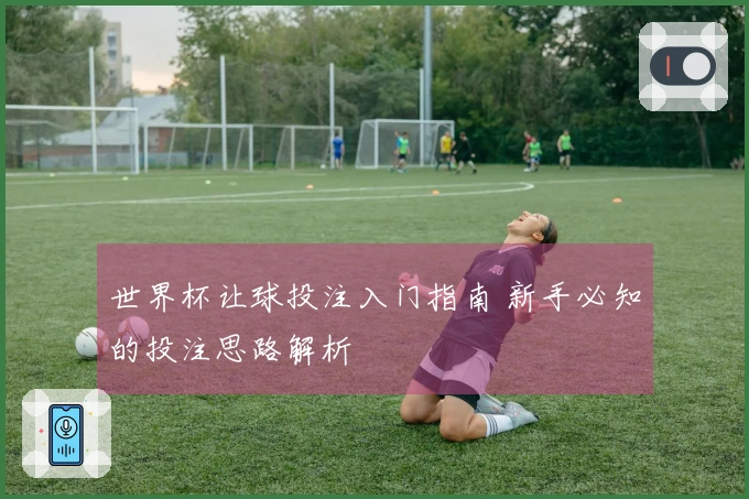 世界杯让球投注入门指南 新手必知的投注思路解析