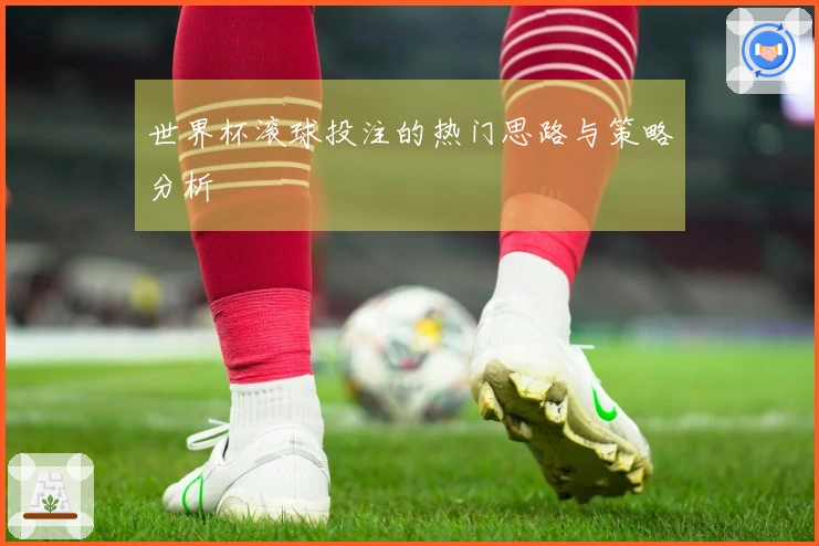 世界杯滚球投注的热门思路与策略分析