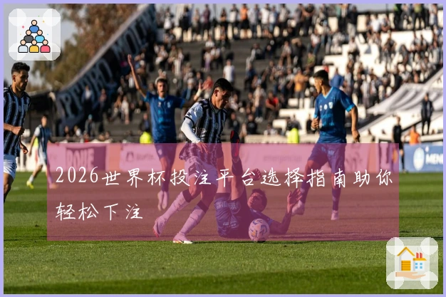 2026世界杯投注平台选择指南助你轻松下注