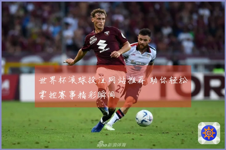 世界杯滚球投注网站推荐 助你轻松掌控赛事精彩瞬间