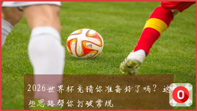 2026世界杯竞猜你准备好了吗？这些思路帮你打破常规