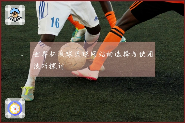 世界杯滚球买球网站的选择与使用技巧探讨