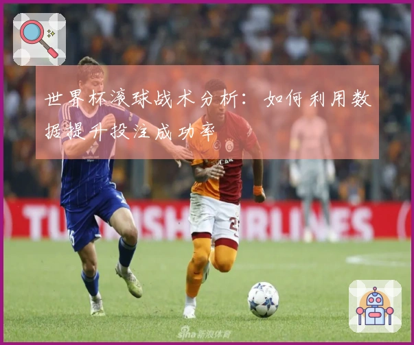 世界杯滚球战术分析：如何利用数据提升投注成功率