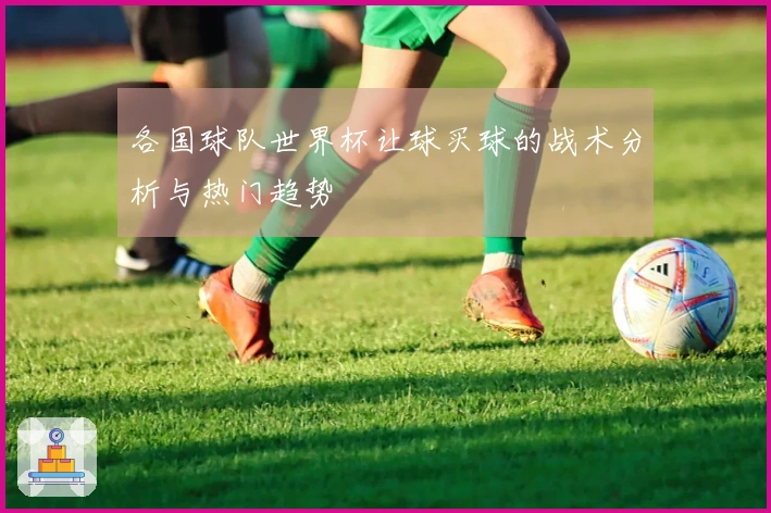 各国球队世界杯让球买球的战术分析与热门趋势