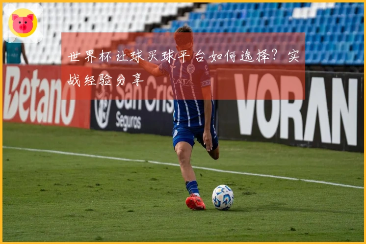 世界杯让球买球平台如何选择？实战经验分享