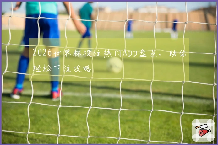 2026世界杯投注热门App盘点，助你轻松下注攻略