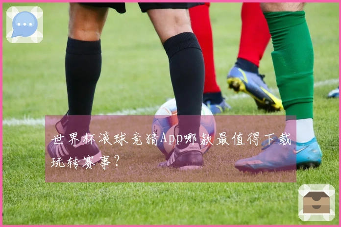 世界杯滚球竞猜App哪款最值得下载玩转赛事？