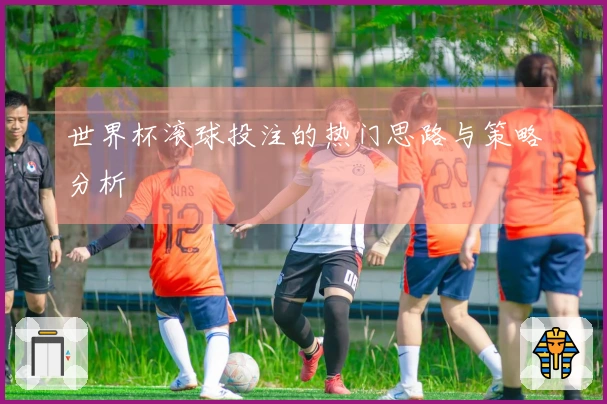 世界杯滚球投注的热门思路与策略分析