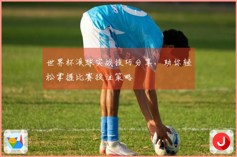 世界杯滚球实战技巧分享，助你轻松掌握比赛投注策略