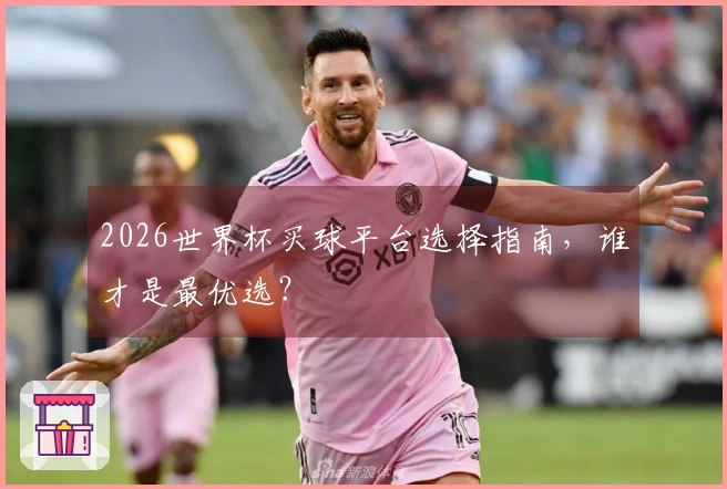 2026世界杯买球平台选择指南，谁才是最优选？