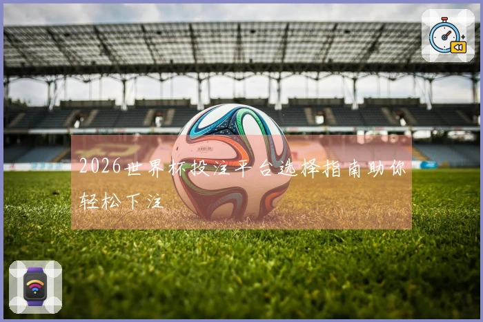 2026世界杯投注平台选择指南助你轻松下注